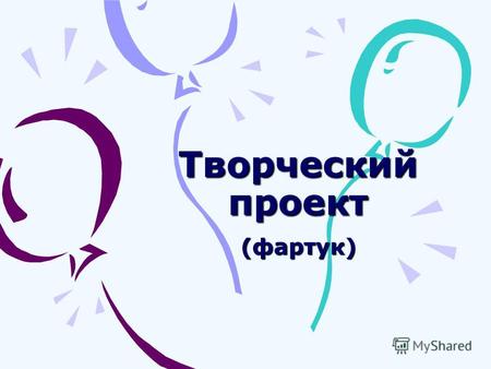 Творческий проект (фартук). Цели: Оценить свои возможности в области проектной деятельности. Разработать и выполнить проект. По проекту изготовить фартук.