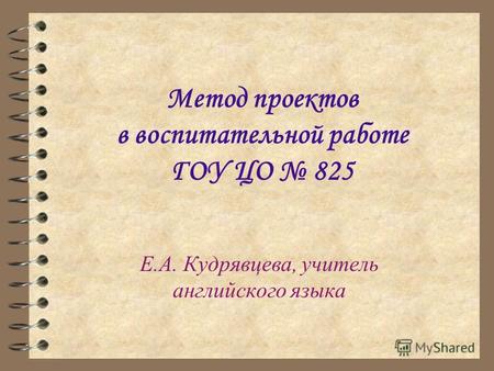 Метод проектов в воспитательной работе ГОУ ЦО 825 Е.А. Кудрявцева, учитель английского языка.