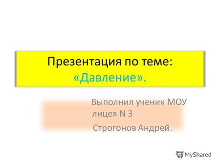 Презентация по теме: «Давление». Выполнил ученик МОУ лицея N 3 Строгонов Андрей.