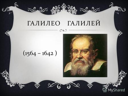 ГАЛИЛЕО ГАЛИЛЕЙ В 20 лет Галилей оставил занятия медициной, занялся физикой и астрономией. Он стал профессором физики и математики, преподавал в крупнейших.