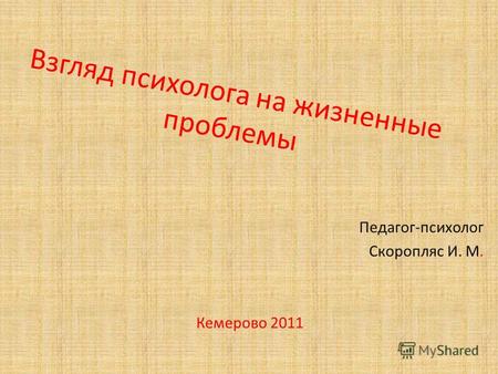 Взгляд психолога на жизненные проблемы Педагог-психолог Скоропляс И. М. Кемерово 2011.