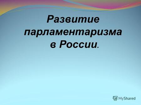 Развитие парламентаризма в России.. Парламентаризм – система политической организаций государства, при которой чётко разграничены функции законодательных.