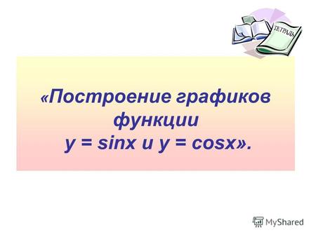« Построение графиков функции y = sinx и y = cosx».