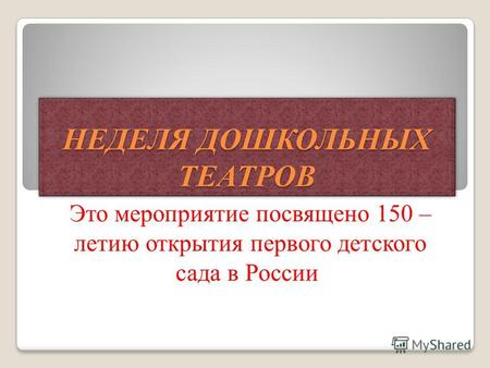 НЕДЕЛЯ ДОШКОЛЬНЫХ ТЕАТРОВ Это мероприятие посвящено 150 – летию открытия первого детского сада в России.