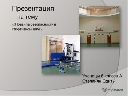 Презентация на тему « Правила безопасности в спортивном зале». Ученицы 6 класса А Степанян Эдиты.