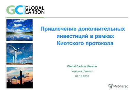 Привлечение дополнительных инвестиций в рамках Киотского протокола Global Carbon Ukraine Украина, Донецк 07.10.2010.