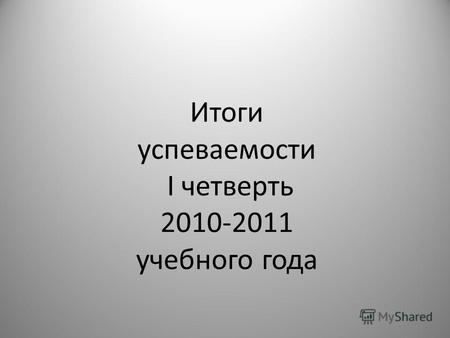 Итоги успеваемости I четверть 2010-2011 учебного года.