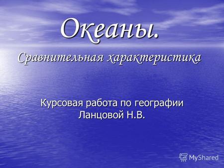 Океаны. Сравнительная характеристика Курсовая работа по географии Ланцовой Н.В.