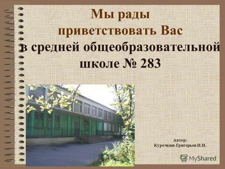 Мы рады приветствовать Вас в средней общеобразовательной школе 283 Автор: Курочкин-Григорьев И.Н.