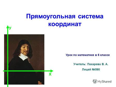 Прямоугольная система координат Учитель: Пахарева В. А. Лицей 590 Х У Урок по математике в 6 классе.