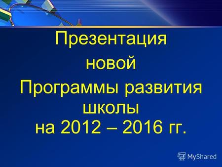 Презентация новой Программы развития школы на 2012 – 2016 гг.