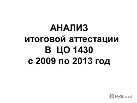 АНАЛИЗ итоговой аттестации В ЦО 1430 с 2009 по 2013 год.