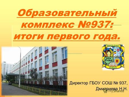 Образовательный комплекс 937: итоги первого года. Директор ГБОУ СОШ 937, Дмитриева Н.Н.