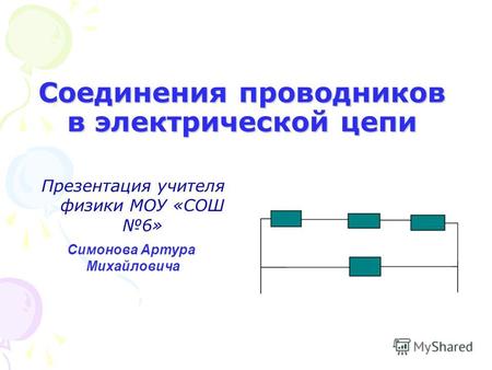 Соединения проводников в электрической цепи Презентация учителя физики МОУ «СОШ 6» Симонова Артура Михайловича.