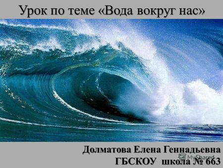 Урок по теме «Вода вокруг нас» Долматова Елена Геннадьевна ГБСКОУ школа 663.