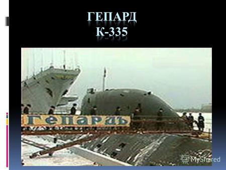 Атомная подводная лодка «Гепард» (К-335) была заложена 23 сентября 1991 года на судостроительном заводе «Севмаш» в Северодвинске, а спущена на воду 17.