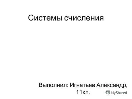 Системы счисления Выполнил: Игнатьев Александр, 11кл.