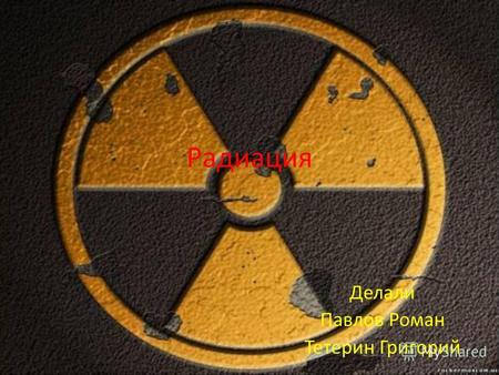 Радиация Делали Павлов Роман Тетерин Григорий. Что такое радиация и радиоактивность? Радиоактивностью называют неустойчивость ядер некоторых атомов, которая.