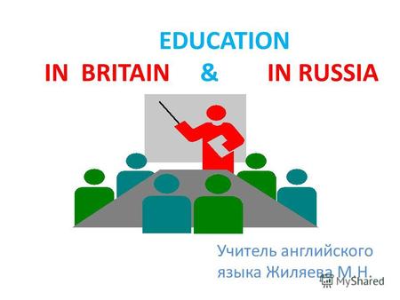 Учитель английского языка Жиляева М.Н. EDUCATION IN BRITAIN & IN RUSSIA.