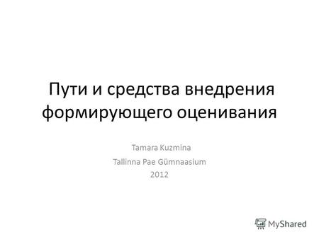 Пути и средства внедрения формирующего оценивания Tamara Kuzmina Tallinna Pae Gümnaasium 2012.