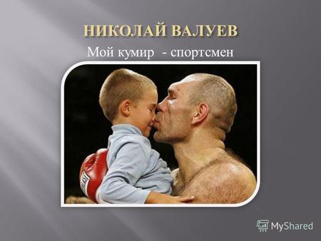 Мой кумир - спортсмен. Николай Валуев – человек, которым я восхищаюсь. Николай Валуев – бывший боксер - профессионал, выступавший в супертяжелой весовой.