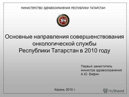 Основные направления совершенствования онкологической службы Республики Татарстан в 2010 году Казань 2010 г. Первый заместитель министра здравоохранения.