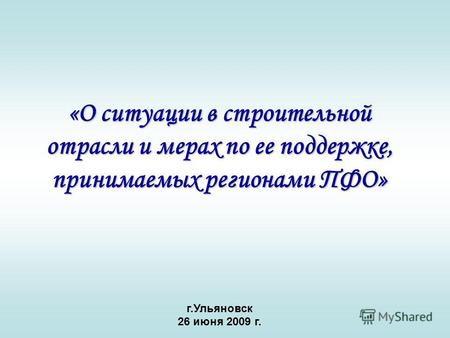 «О ситуации в строительной отрасли и мерах по ее поддержке, принимаемых регионами ПФО» г.Ульяновск 26 июня 2009 г.