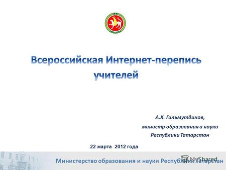 А.Х. Гильмутдинов, министр образования и науки Республики Татарстан Министерство образования и науки Республики Татарстан 22 марта 2012 года.