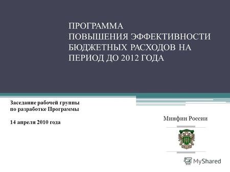 Минфин России ПРОГРАММА ПОВЫШЕНИЯ ЭФФЕКТИВНОСТИ БЮДЖЕТНЫХ РАСХОДОВ НА ПЕРИОД ДО 2012 ГОДА Заседание рабочей группы по разработке Программы 14 апреля 2010.