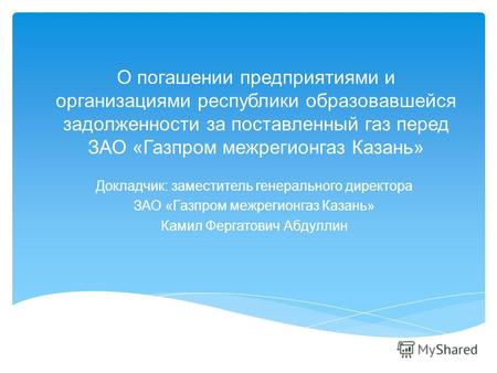 О погашении предприятиями и организациями республики образовавшейся задолженности за поставленный газ перед ЗАО «Газпром межрегионгаз Казань» Докладчик: