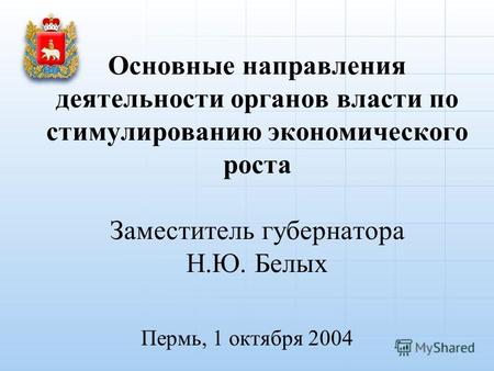 Основные направления деятельности органов власти по стимулированию экономического роста Заместитель губернатора Н.Ю. Белых Пермь, 1 октября 2004.