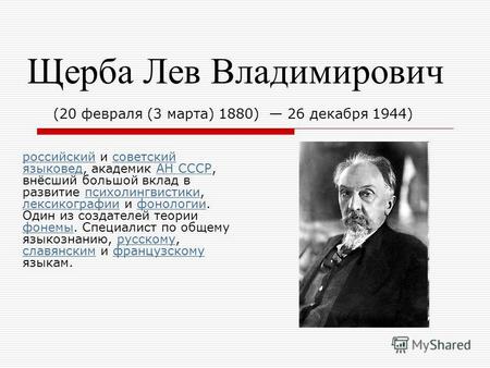 Щерба Лев Владимирович (20 февраля (3 марта) 1880) 26 декабря 1944) российский и советский языковед, академик АН СССР, внёсший большой вклад в развитие.