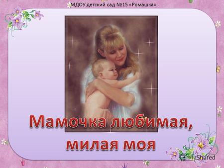 МДОУ детский сад 15 «Ромашка». Мать считается хранительницей семьи. И, конечно, именно мама играет важную роль в жизни каждого человека. Развитие отношений.