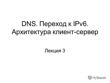 DNS. Переход к IPv6. Архитектура клиент-сервер Лекция 3.
