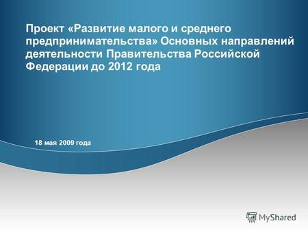 Проект «Развитие малого и среднего предпринимательства» Основных направлений деятельности Правительства Российской Федерации до 2012 года 18 мая 2009 года.