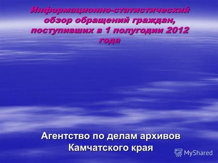 Информационно-статистический обзор обращений граждан, поступивших в 1 полугодии 2012 года Агентство по делам архивов Камчатского края.