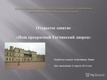Открытое занятие « Наш прекрасный Гатчинский дворец » Разработал педагог Решетникова Янина Петровна Дата проведения 16 апреля 2012 года.