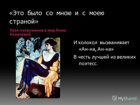 «Это было со мною и с моею страной» Урок-погружение в мир Анны Ахматовой И колокол вызванивает «Ан-на, Ан-на» В честь лучшей из великих поэтесс.