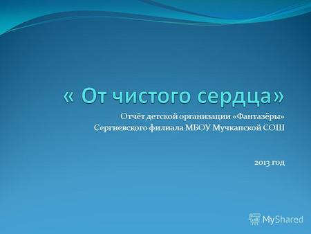 Отчёт детской организации «Фантазёры» Сергиевского филиала МБОУ Мучкапской СОШ 2013 год.
