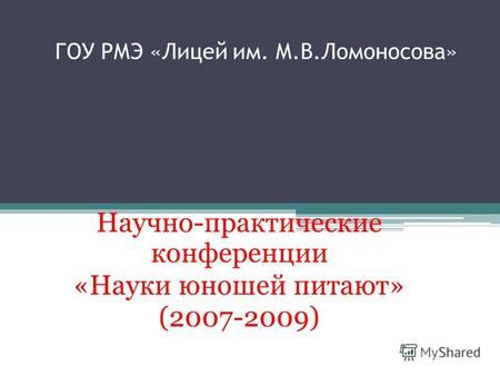 ГОУ РМЭ «Лицей им. М.В.Ломоносова» Научно-практические конференции «Науки юношей питают» (2007-2009)