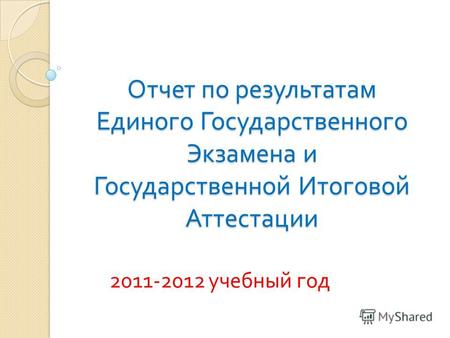 Отчет по результатам Единого Государственного Экзамена и Государственной Итоговой Аттестации 2011-2012 учебный год.