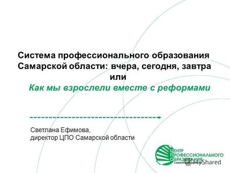 Светлана Ефимова, директор ЦПО Самарской области Система профессионального образования Самарской области: вчера, сегодня, завтра или Как мы взрослели вместе.