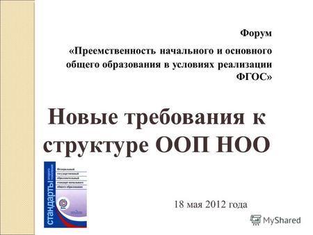Форум «Преемственность начального и основного общего образования в условиях реализации ФГОС» Новые требования к структуре ООП НОО 18 мая 2012 года.