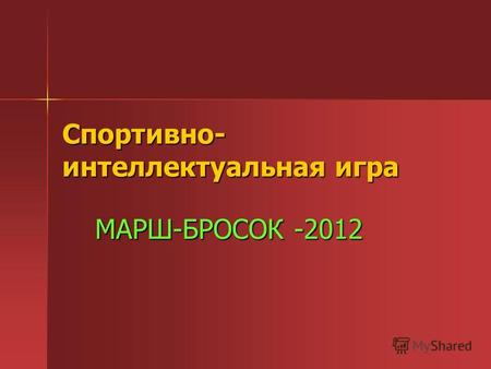 Спортивно- интеллектуальная игра МАРШ-БРОСОК -2012.