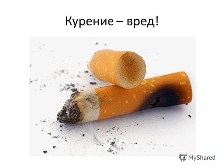 Курение – вред!. В России 75% мужчин и 21% женщин курят постоянно. Более половины курильщиков обычно выкуривают в день 10 – 20 сигарет.