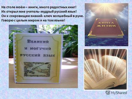 На столе моём – книги, много радостных книг! Их открыл мне учитель- мудрый русский язык! Он к сокровищам знаний- ключ волшебный в руке. Говорю с целым.