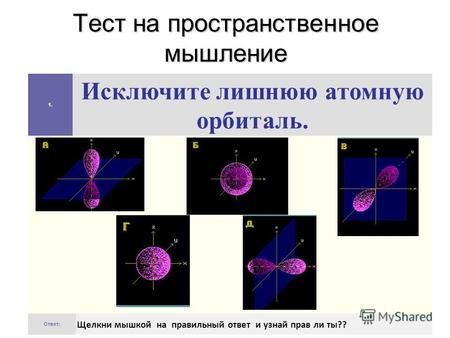 Тест на пространственное мышление 1. Исключите лишнюю атомную орбиталь. Ответ: Щелкни мышкой на правильный ответ и узнай прав ли ты??