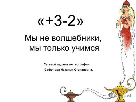 «+3-2» Мы не волшебники, мы только учимся Сетевой педагог по географии Сафонова Наталья Степановна.