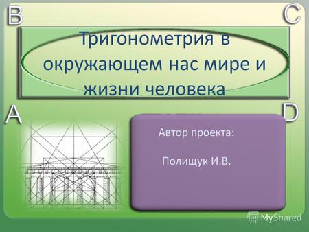 Тригонометрия в окружающем нас мире и жизни человека Автор проекта: Полищук И.В.