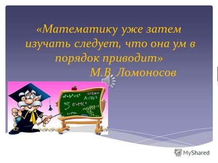 « Математику уже затем изучать следует, что она ум в порядок приводит » М. В. Ломоносов.